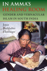 Title: In Amma's Healing Room: Gender and Vernacular Islam in South India / Edition 1, Author: Joyce Burkhalter Flueckiger