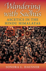 Title: Wandering with Sadhus: Ascetics in the Hindu Himalayas, Author: Sondra L. Hausner