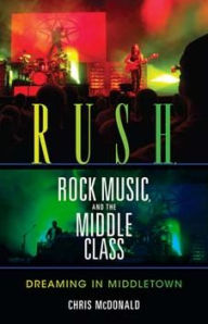 Title: Rush, Rock Music, and the Middle Class: Dreaming in Middletown, Author: Christopher J. McDonald