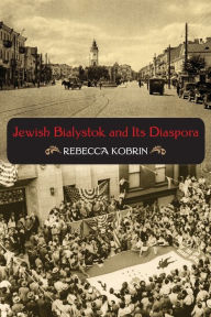 Title: Jewish Bialystok and Its Diaspora, Author: Rebecca Kobrin