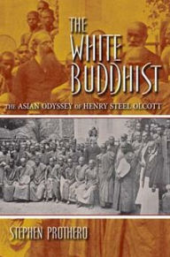 Title: The White Buddhist: The Asian Odyssey of Henry Steel Olcott, Author: Stephen Prothero