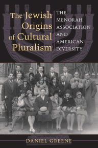 Title: The Jewish Origins of Cultural Pluralism: The Menorah Association and American Diversity, Author: Daniel Greene