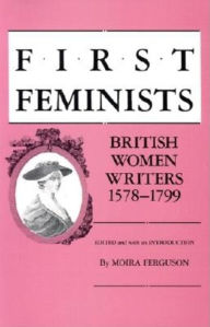 Title: First Feminists: British Women Writers, 1578-1799 / Edition 1, Author: Moira Ferguson