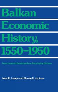 Title: Balkan Economic History, 1550-1950: From Imperial Borderlands to Developing Nations, Author: John R. Lampe
