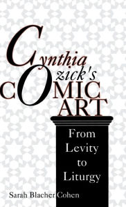 Title: Cynthia Ozick's Comic Art: From Levity to Liturgy, Author: Sarah Blacher Cohen