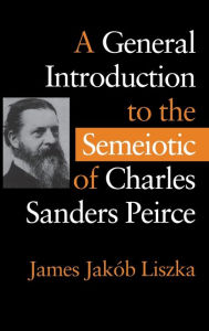 Title: A General Introduction to the Semiotic of Charles Sanders Peirce, Author: James Jak b Liszka