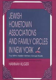 Title: Jewish Hometown Associations and Family Circles in New York: The WPA Yiddish Writers' Group Study, Author: Hannah Kliger