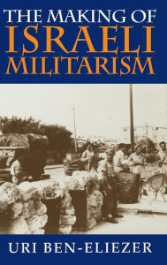 Title: The Making of Israeli Militarism, Author: Uri Ben-Eliezer