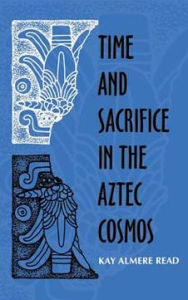 Title: Time and Sacrifice in the Aztec Cosmos, Author: Kay Almere Read