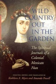 Title: A Wild Country Out in the Garden: The Spiritual Journals of a Colonial Mexican Nun / Edition 1, Author: Kathleen Ann Myers