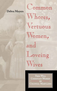Title: Common Whores, Vertuous Women, and Loveing Wives: Free Will Christian Women in Colonial Maryland, Author: Debra A. Meyers