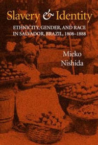 Title: Slavery and Identity: Ethnicity, Gender, and Race in Salvador, Brazil, 1808-1888 / Edition 1, Author: Mieko Nishida