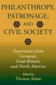 Title: Philanthropy, Patronage, and Civil Society: Experiences from Germany, Great Britain, and North America, Author: Thomas Adam