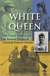 Title: White Queen: May French-Sheldon and the Imperial Origins of American Feminist Identity, Author: Tracey Jean Boisseau