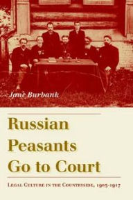 Title: Russian Peasants Go to Court: Legal Culture in the Countryside, 1905-1917, Author: Jane Burbank