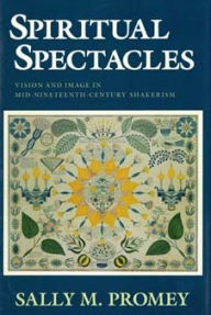 Title: Spiritual Spectacles: Vision and Image in Mid-Nineteenth-Century Shakerism, Author: Sally M. Promey