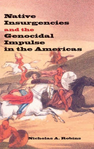 Title: Native Insurgencies and the Genocidal Impulse in the Americas, Author: Nicholas A. Robins