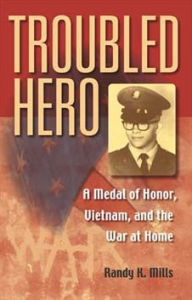 Title: Troubled Hero: A Medal of Honor, Vietnam, and the War at Home, Author: Randy K. Mills