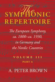 Title: The Symphonic Repertoire, Volume III Part A: The European Symphony from ca. 1800 to ca. 1930: Germany and the Nordic Countries, Author: A. Peter Brown