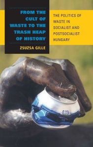 Title: From the Cult of Waste to the Trash Heap of History: The Politics of Waste in Socialist and Postsocialist Hungary, Author: Zsuzsa Gille