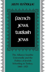 Title: French Jews, Turkish Jews: The Alliance Israelite Universelle and the Politics of Jewish Schooling in Turkey 1860-1925, Author: Aron Rodrigue