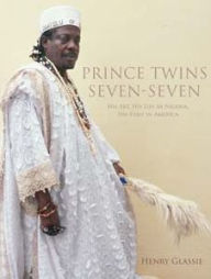 Title: Prince Twins Seven-Seven: His Art, His Life in Nigeria, His Exile in America, Author: Henry Glassie