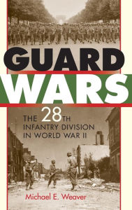 Title: Guard Wars: The 28th Infantry Division in World War II, Author: Michael E. Weaver