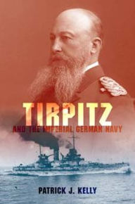 Title: Tirpitz and the Imperial German Navy, Author: Patrick J. Kelly