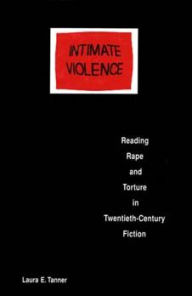 Title: Intimate Violence: Reading Rape and Torture in Twentieth-Century Fiction, Author: Laura E. Tanner