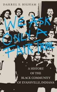 Title: We Ask Only a Fair Trial: A History of the Black Community of Evansville, Indiana, Author: Darrel E. Bigham