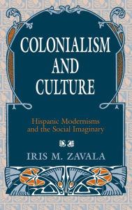 Title: Colonialism and Culture: Hispanic Modernisms and the Social Imaginary, Author: Iris M. Zavala