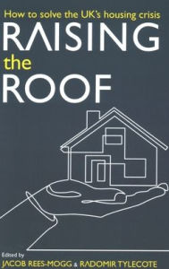 Title: Raising the Roof: How to Solve the United Kingdom's Housing Crisis, Author: Jacob Rees-Mogg