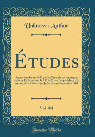 Title: Études, Vol. 104: Revue Fondée en 1856 par des Pères de la Compagne de Jésus Et Paraissant le 5 Et le 20 de Chaque Mois; 42e Année, de la Collection; Juillet-Aout-Septembre 1905 (Classic Reprint), Author: Unknown Author