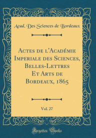 Title: Actes de l'Académie Imperiale des Sciences, Belles-Lettres Et Arts de Bordeaux, 1865, Vol. 27 (Classic Reprint), Author: Acad. Des Sciences de Bordeaux