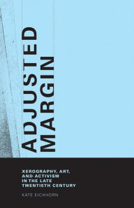 Title: Adjusted Margin: Xerography, Art, and Activism in the Late Twentieth Century, Author: Kate Eichhorn