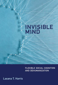 Title: Invisible Mind: Flexible Social Cognition and Dehumanization, Author: Lasana T. Harris