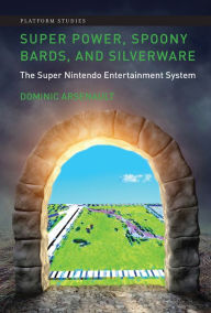 Title: Super Power, Spoony Bards, and Silverware: The Super Nintendo Entertainment System, Author: Dominic Arsenault