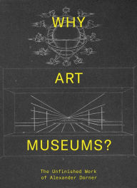 Title: Why Art Museums?: The Unfinished Work of Alexander Dorner, Author: Sarah Ganz Blythe