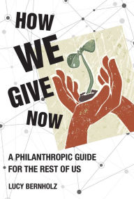 Title: How We Give Now: A Philanthropic Guide for the Rest of Us, Author: Lucy Bernholz