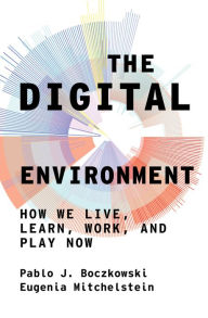 Title: The Digital Environment: How We Live, Learn, Work, and Play Now, Author: Pablo J. Boczkowski