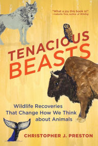 Title: Tenacious Beasts: Wildlife Recoveries That Change How We Think about Animals, Author: Christopher J. Preston