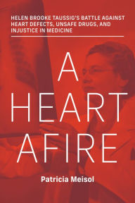 Title: A Heart Afire: Helen Brooke Taussig's Battle Against Heart Defects, Unsafe Drugs, and Injustice in Medicine, Author: Patricia Meisol