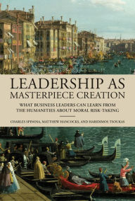 Title: Leadership as Masterpiece Creation: What Business Leaders Can Learn from the Humanities about Moral Risk-Taking, Author: Charles Spinosa