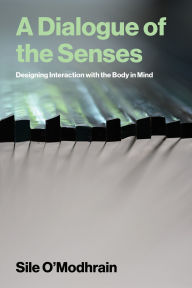 Title: A Dialogue of the Senses: Designing Interaction with the Body in Mind, Author: Sile O'Modhrain