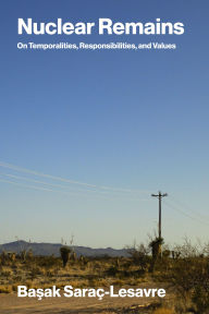 Title: Nuclear Remains: On Temporalities, Responsibilities, and Values, Author: Basak Sarac-Lesavre