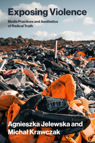 Title: Exposing Violence: Media Practices and Aesthetics of Radical Truth, Author: Agnieszka Jelewska