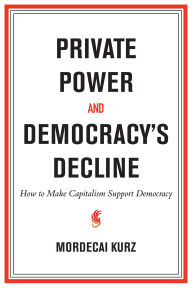 Title: Private Power and Democracy's Decline: How to Make Capitalism Support Democracy, Author: Mordecai Kurz