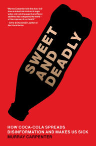 Title: Sweet and Deadly: How Coca-Cola Spreads Disinformation and Makes Us Sick, Author: Murray Carpenter