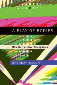 Title: A Play of Bodies: How We Perceive Videogames, Author: Brendan Keogh