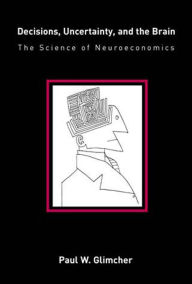 Title: Decisions, Uncertainty, and the Brain: The Science of Neuroeconomics, Author: Paul W. Glimcher